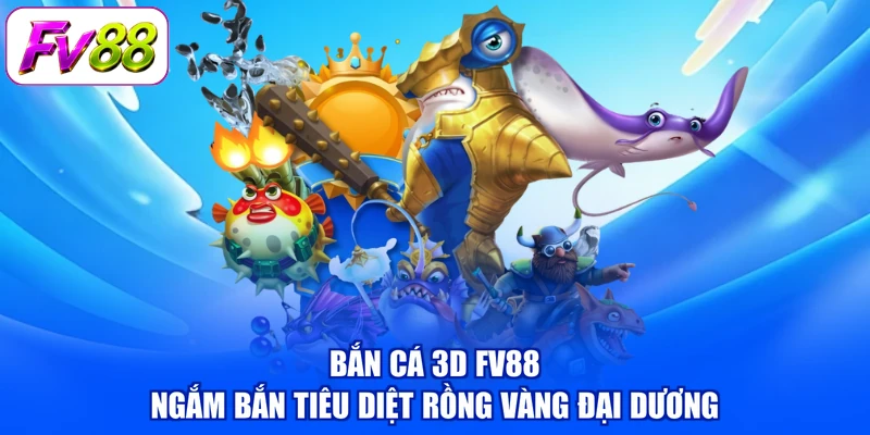 Bắn cá 3D FV88 ngắm bắn tiêu diệt rồng vàng đại dương