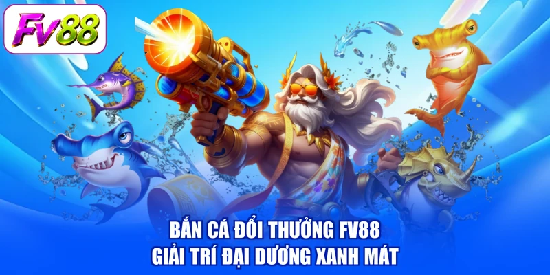 Bắn cá đổi thưởng FV88 giải trí đại dương xanh mát