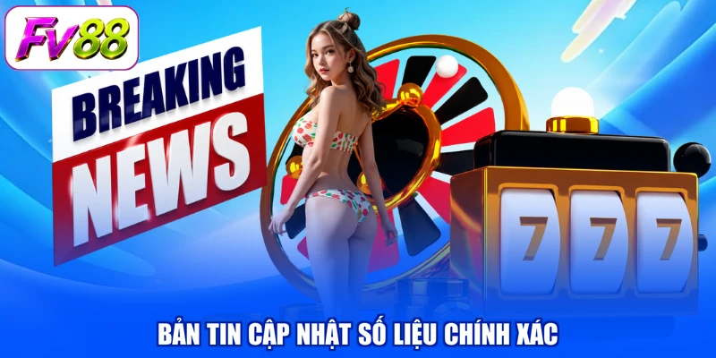 Bản tin cập nhật số liệu chính xác