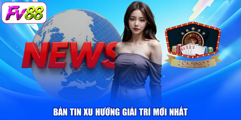 Bản tin xu hướng giải trí mới nhất